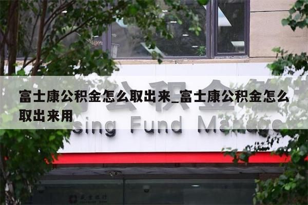 富士康公积金怎么取出来_富士康公积金怎么取出来用