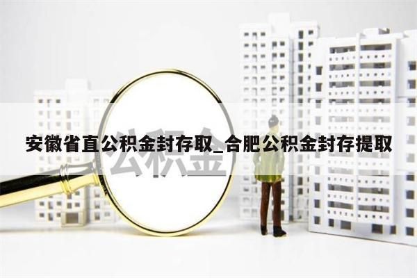 安徽省直公积金封存取_合肥公积金封存提取