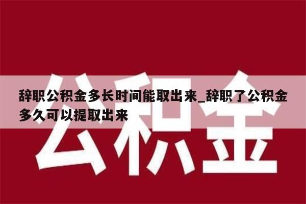 辞职公积金多长时间能取出来_辞职了公积金多久可以提取出来