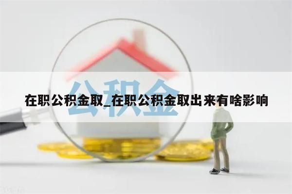 在职公积金取_在职公积金取出来有啥影响