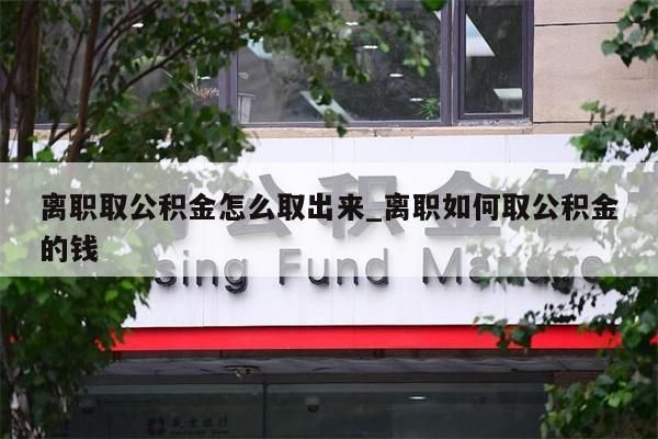 离职取公积金怎么取出来_离职如何取公积金的钱