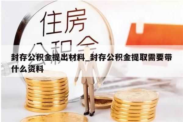 封存公积金提出材料_封存公积金提取需要带什么资料