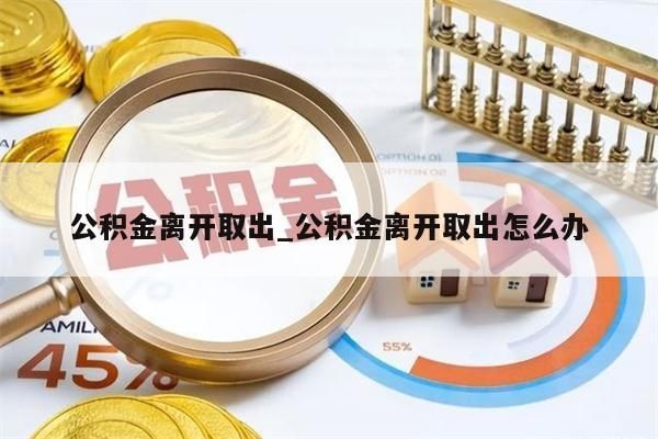 公积金离开取出_公积金离开取出怎么办